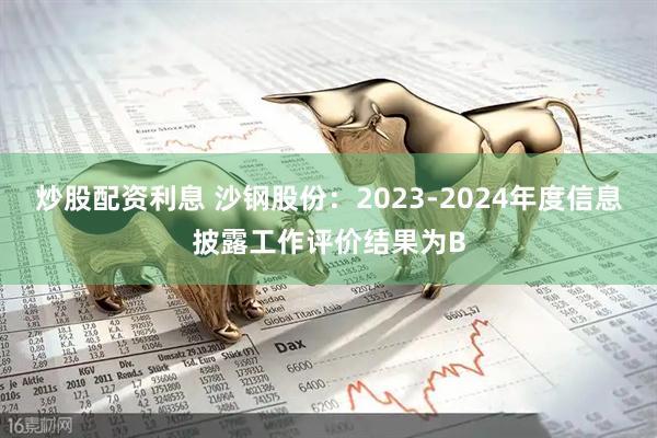 炒股配资利息 沙钢股份：2023-2024年度信息披露工作评价结果为B