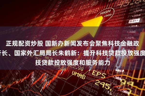 正规配资炒股 国新办新闻发布会聚焦科技金融政策 央行副行长、国家外汇局局长朱鹤新：提升科技贷款投放强度和服务能力
