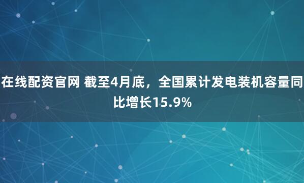 在线配资官网 截至4月底，全国累计发电装机容量同比增长15.9%