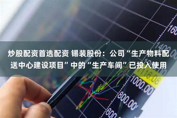 炒股配资首选配资 锡装股份：公司“生产物料配送中心建设项目”中的“生产车间”已投入使用