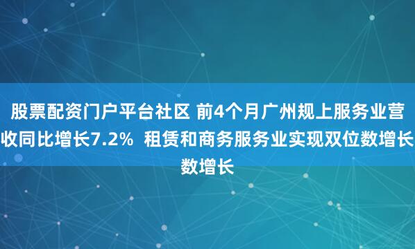 股票配资门户平台社区 前4个月广州规上服务业营收同比增长7.2%  租赁和商务服务业实现双位数增长