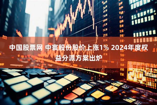 中国股票网 中寰股份股价上涨1% 2024年度权益分派方案出炉