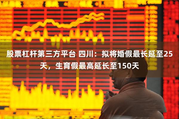 股票杠杆第三方平台 四川：拟将婚假最长延至25天，生育假最高延长至150天