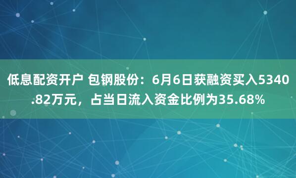 低息配资开户 包钢股份：6月6日获融资买入5340.82万元，占当日流入资金比例为35.68%