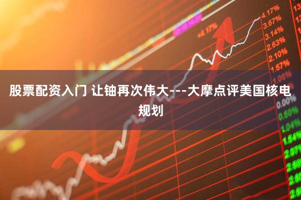 股票配资入门 让铀再次伟大---大摩点评美国核电规划