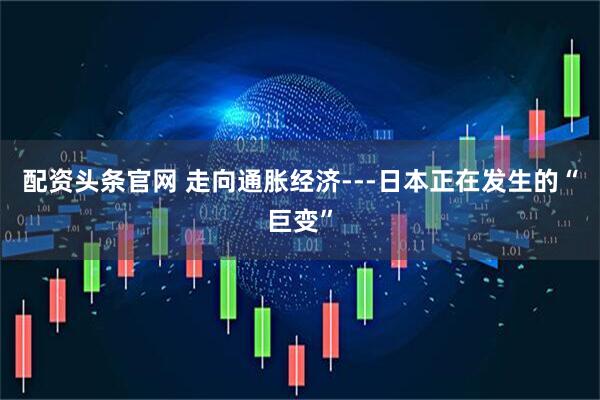 配资头条官网 走向通胀经济---日本正在发生的“巨变”