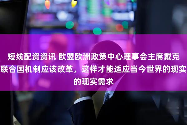 短线配资资讯 欧盟欧洲政策中心理事会主席戴克澜：联合国机制应该改革，这样才能适应当今世界的现实需求