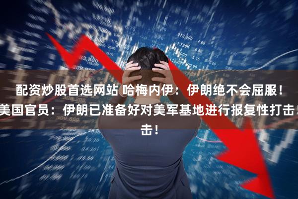 配资炒股首选网站 哈梅内伊：伊朗绝不会屈服！美国官员：伊朗已准备好对美军基地进行报复性打击！