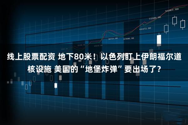 线上股票配资 地下80米！以色列盯上伊朗福尔道核设施 美国的“地堡炸弹”要出场了？