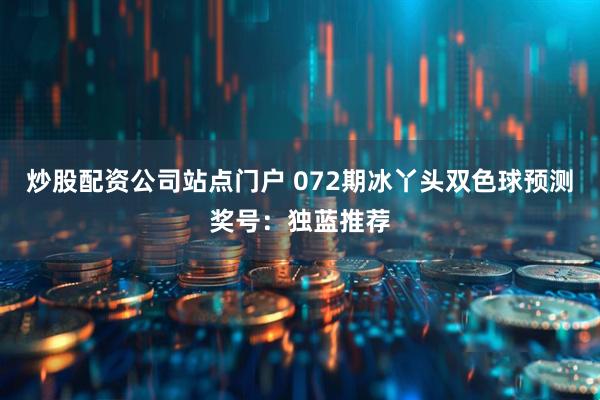 炒股配资公司站点门户 072期冰丫头双色球预测奖号：独蓝推荐