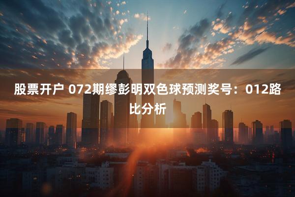 股票开户 072期缪彭明双色球预测奖号：012路比分析