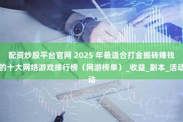 配资炒股平台官网 2025 年最适合打金搬砖赚钱的十大网络游戏排行榜（网游榜单）_收益_副本_活动
