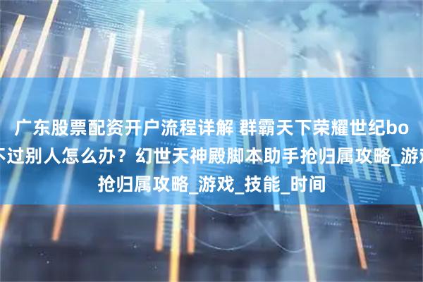 广东股票配资开户流程详解 群霸天下荣耀世纪boss抢归属抢不过别人怎么办？幻世天神殿脚本助手抢归属攻略_游戏_技能_时间