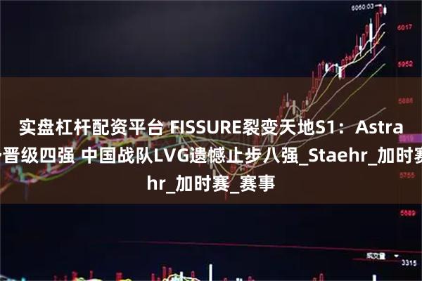实盘杠杆配资平台 FISSURE裂变天地S1：Astralis强势晋级四强 中国战队LVG遗憾止步八强_Staehr_加时赛_赛事