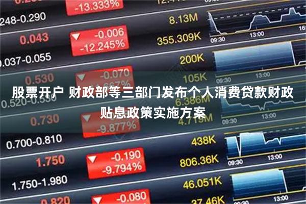 股票开户 财政部等三部门发布个人消费贷款财政贴息政策实施方案